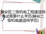 静安区二级机电工程建造师考试需要什么学历(静安二级机电建造师学历)