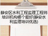 静安区水利工程监理工程师培训机构哪个最好(静安水利监理培训优选)