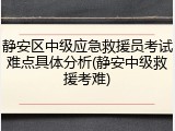 静安区中级应急救援员考试难点具体分析(静安中级救援考难)