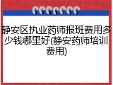 静安区执业药师报班费用多少钱哪里好(静安药师培训费用)