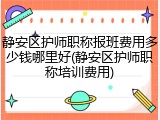 静安区护师职称报班费用多少钱哪里好(静安区护师职称培训费用)
