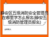 静安区五级消防安全管理员在哪里学怎么报名(静安五级消防管理员报名)