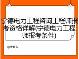 宁德电力工程咨询工程师报考资格详解(宁德电力工程师报考条件)