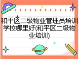 和平区二级物业管理员培训学校哪里好(和平区二级物业培训)