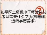 和平区二级机电工程建造师考试需要什么学历(机电建造师学历要求)