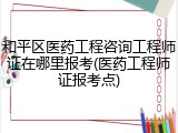 和平区医药工程咨询工程师证在哪里报考(医药工程师证报考点)