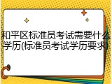 和平区标准员考试需要什么学历(标准员考试学历要求)