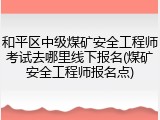 和平区中级煤矿安全工程师考试去哪里线下报名(煤矿安全工程师报名点)