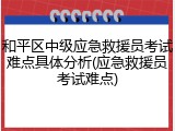 和平区中级应急救援员考试难点具体分析(应急救援员考试难点)