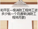 和平区一级消防工程师工资多少钱一个月通常(消防工程师月薪)