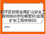 和平区初级金属矿山安全工程师培训学校哪里好(金属矿安工程师培训)