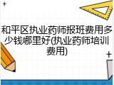 和平区执业药师报班费用多少钱哪里好(执业药师培训费用)
