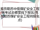 克孜勒苏中级煤矿安全工程师考试去哪里线下报名(克孜勒苏煤矿安全工程师报名点)