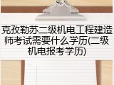 克孜勒苏二级机电工程建造师考试需要什么学历(二级机电报考学历)