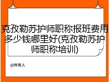克孜勒苏护师职称报班费用多少钱哪里好(克孜勒苏护师职称培训)