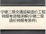宁德二级交通运输造价工程师报考资格详解(宁德二级造价师报考条件)