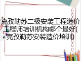 克孜勒苏二级安装工程造价工程师培训机构哪个最好(克孜勒苏安装造价培训)