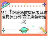 丽江中级应急救援员考试难点具体分析(丽江应急考难点)