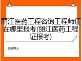 丽江医药工程咨询工程师证在哪里报考(丽江医药工程证报考)