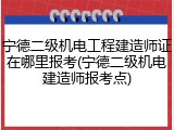 宁德二级机电工程建造师证在哪里报考(宁德二级机电建造师报考点)