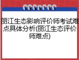 丽江生态影响评价师考试难点具体分析(丽江生态评价师难点)