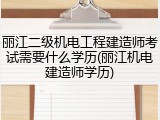 丽江二级机电工程建造师考试需要什么学历(丽江机电建造师学历)