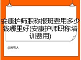 安康护师职称报班费用多少钱哪里好(安康护师职称培训费用)