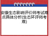 安康生态影响评价师考试难点具体分析(生态环评师考难)