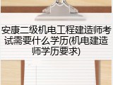 安康二级机电工程建造师考试需要什么学历(机电建造师学历要求)