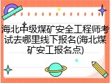 海北中级煤矿安全工程师考试去哪里线下报名(海北煤矿安工报名点)