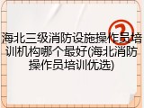 海北三级消防设施操作员培训机构哪个最好(海北消防操作员培训优选)
