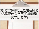 海北二级机电工程建造师考试需要什么学历(机电建造师学历要求)