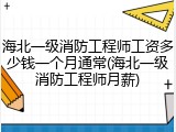 海北一级消防工程师工资多少钱一个月通常(海北一级消防工程师月薪)