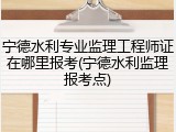 宁德水利专业监理工程师证在哪里报考(宁德水利监理报考点)