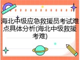 海北中级应急救援员考试难点具体分析(海北中级救援考难)