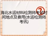 海北水运材料检测师考试时间地点及费用(水运检测师考讯)