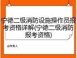 宁德二级消防设施操作员报考资格详解(宁德二级消防报考资格)