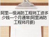阿里一级消防工程师工资多少钱一个月通常(阿里消防工程师月薪)
