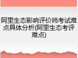 阿里生态影响评价师考试难点具体分析(阿里生态考评难点)