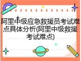 阿里中级应急救援员考试难点具体分析(阿里中级救援考试难点)