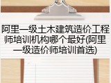 阿里一级土木建筑造价工程师培训机构哪个最好(阿里一级造价师培训首选)