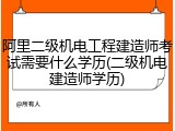 阿里二级机电工程建造师考试需要什么学历(二级机电建造师学历)