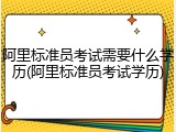 阿里标准员考试需要什么学历(阿里标准员考试学历)