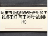 阿里执业药师报班费用多少钱哪里好(阿里药师培训费用)