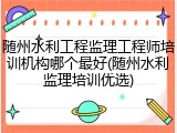 随州水利工程监理工程师培训机构哪个最好(随州水利监理培训优选)
