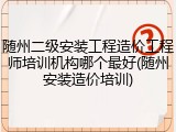 随州二级安装工程造价工程师培训机构哪个最好(随州安装造价培训)