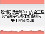 随州初级金属矿山安全工程师培训学校哪里好(随州矿安工程师培训)