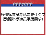 随州标准员考试需要什么学历(随州标准员学历要求)