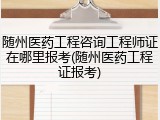 随州医药工程咨询工程师证在哪里报考(随州医药工程证报考)