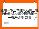 随州一级土木建筑造价工程师培训机构哪个最好(随州一级造价师培训)